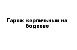 Гараж керпичьный на бодееве